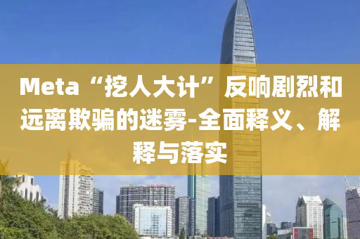 Meta“挖人大計(jì)”反響劇烈和遠(yuǎn)離欺騙的迷霧-全面釋義、解釋與落實(shí)