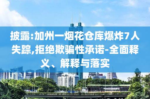 披露:加州一煙花倉庫爆炸7人失蹤,拒絕欺騙性承諾-全面釋義、解釋與落實