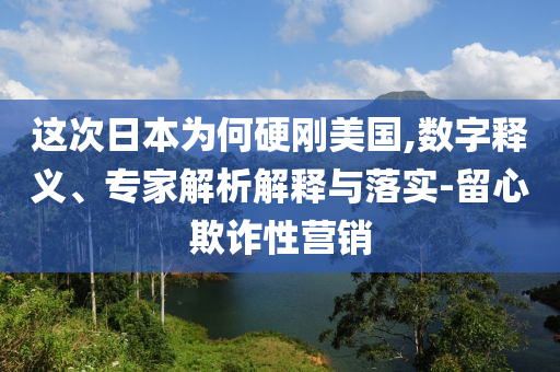 這次日本為何硬剛美國,數(shù)字釋義、專家解析解釋與落實-留心欺詐性營銷