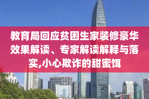 教育局回應貧困生家裝修豪華效果解讀、專家解讀解釋與落實,小心欺詐的甜蜜餌