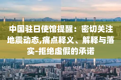 中國駐日使館提醒：密切關注地震動態(tài),痛點釋義、解釋與落實-拒絕虛假的承諾