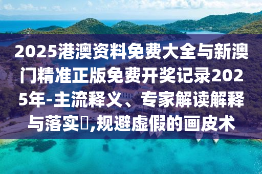 2025港澳資料免費(fèi)大全與新澳門精準(zhǔn)正版免費(fèi)開獎(jiǎng)記錄2025年-主流釋義、專家解讀解釋與落實(shí)?,規(guī)避虛假的畫皮術(shù)