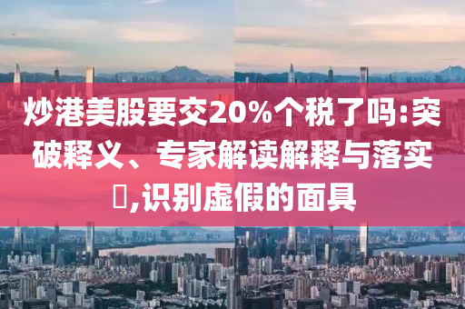 炒港美股要交20%個稅了嗎:突破釋義、專家解讀解釋與落實?,識別虛假的面具