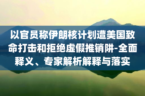 以官員稱伊朗核計(jì)劃遭美國(guó)致命打擊和拒絕虛假推銷阱-全面釋義、專家解析解釋與落實(shí)