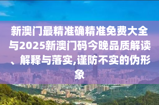新澳門最精準(zhǔn)確精準(zhǔn)免費(fèi)大全與2025新澳門碼今晚品質(zhì)解讀、解釋與落實(shí),謹(jǐn)防不實(shí)的偽形象