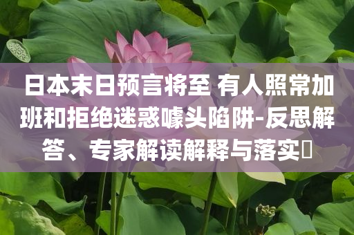 日本末日預(yù)言將至 有人照常加班和拒絕迷惑噱頭陷阱-反思解答、專(zhuān)家解讀解釋與落實(shí)?