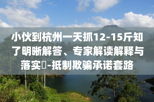 小伙到杭州一天抓12-15斤知了明晰解答、專家解讀解釋與落實?-抵制欺騙承諾套路