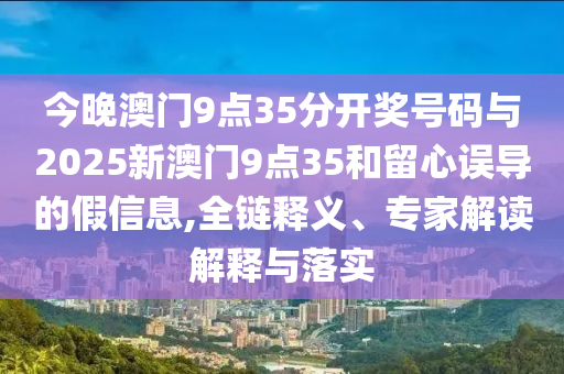 今晚澳門9點(diǎn)35分開獎號碼與2025新澳門9點(diǎn)35和留心誤導(dǎo)的假信息,全鏈釋義、專家解讀解釋與落實(shí)
