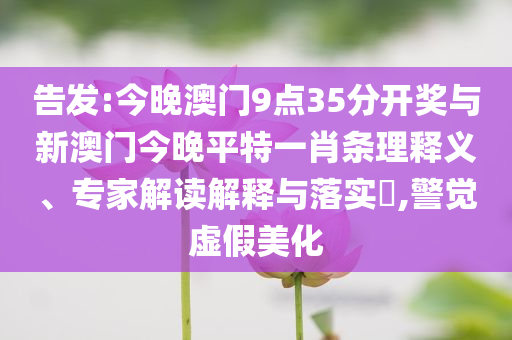 告發(fā):今晚澳門9點(diǎn)35分開獎(jiǎng)與新澳門今晚平特一肖條理釋義、專家解讀解釋與落實(shí)?,警覺虛假美化