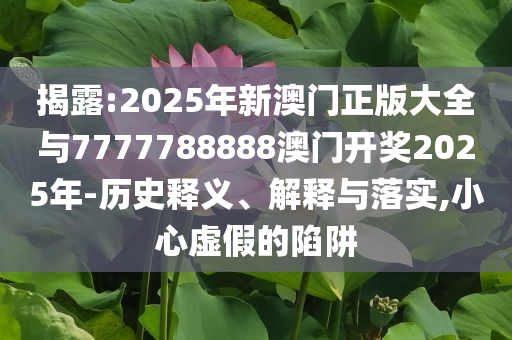 揭露:2025年新澳門正版大全與7777788888澳門開獎2025年-歷史釋義、解釋與落實,小心虛假的陷阱