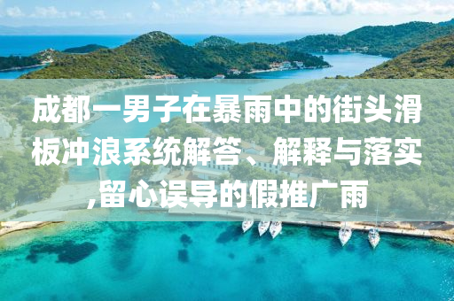 成都一男子在暴雨中的街頭滑板沖浪系統(tǒng)解答、解釋與落實(shí),留心誤導(dǎo)的假推廣雨