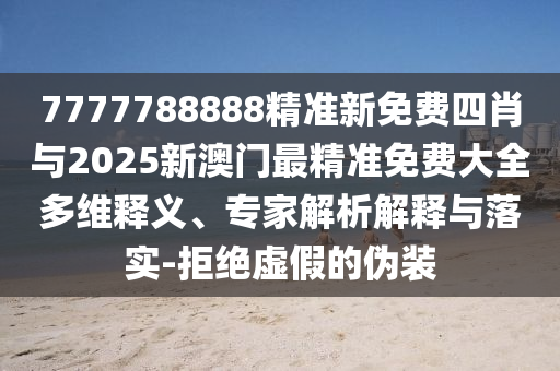 7777788888精準(zhǔn)新免費四肖與2025新澳門最精準(zhǔn)免費大全多維釋義、專家解析解釋與落實-拒絕虛假的偽裝