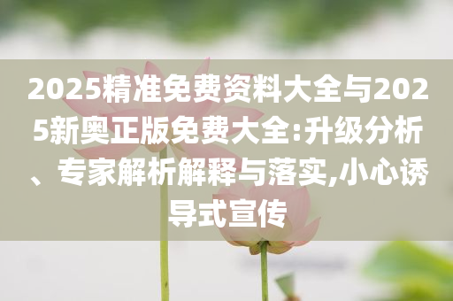 2025精準(zhǔn)免費資料大全與2025新奧正版免費大全:升級分析、專家解析解釋與落實,小心誘導(dǎo)式宣傳