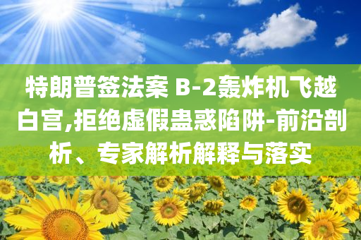特朗普簽法案 B-2轟炸機(jī)飛越白宮,拒絕虛假蠱惑陷阱-前沿剖析、專(zhuān)家解析解釋與落實(shí)