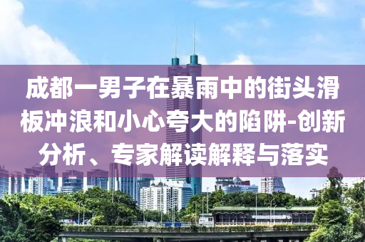 成都一男子在暴雨中的街頭滑板沖浪和小心夸大的陷阱-創(chuàng)新分析、專家解讀解釋與落實
