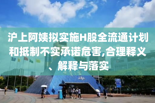 滬上阿姨擬實(shí)施H股全流通計(jì)劃和抵制不實(shí)承諾危害,合理釋義、解釋與落實(shí)