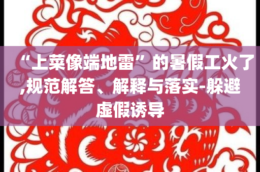 “上菜像端地雷”的暑假工火了,規(guī)范解答、解釋與落實(shí)-躲避虛假誘導(dǎo)