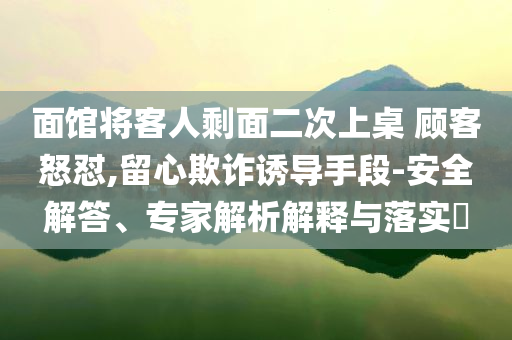 面館將客人剩面二次上桌 顧客怒懟,留心欺詐誘導(dǎo)手段-安全解答、專家解析解釋與落實?