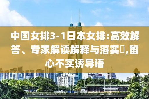 中國女排3-1日本女排:高效解答、專家解讀解釋與落實(shí)?,留心不實(shí)誘導(dǎo)語