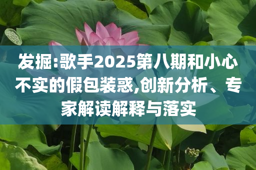 發(fā)掘:歌手2025第八期和小心不實的假包裝惑,創(chuàng)新分析、專家解讀解釋與落實