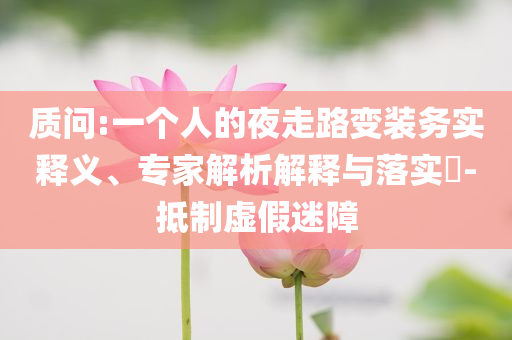 質(zhì)問:一個人的夜走路變裝務(wù)實釋義、專家解析解釋與落實?-抵制虛假迷障
