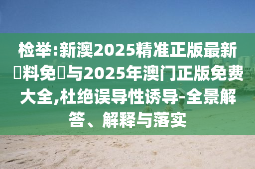 檢舉:新澳2025精準(zhǔn)正版最新資料免費(fèi)與2025年澳門正版免費(fèi)大全,杜絕誤導(dǎo)性誘導(dǎo)-全景解答、解釋與落實(shí)