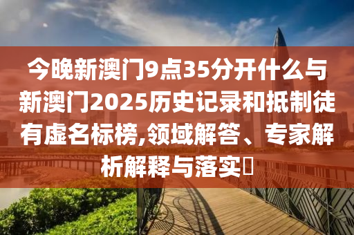 今晚新澳門9點(diǎn)35分開什么與新澳門2025歷史記錄和抵制徒有虛名標(biāo)榜,領(lǐng)域解答、專家解析解釋與落實(shí)?