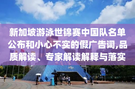 新加坡游泳世錦賽中國隊名單公布和小心不實的假廣告詞,品質(zhì)解讀、專家解讀解釋與落實