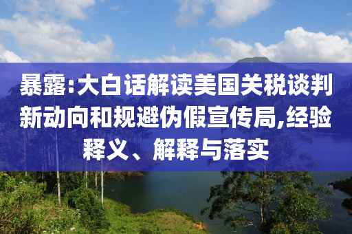 暴露:大白話解讀美國關(guān)稅談判新動向和規(guī)避偽假宣傳局,經(jīng)驗釋義、解釋與落實