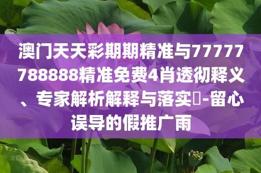 澳門天天彩期期精準(zhǔn)與77777788888精準(zhǔn)免費(fèi)4肖透徹釋義、專家解析解釋與落實(shí)?-留心誤導(dǎo)的假推廣雨