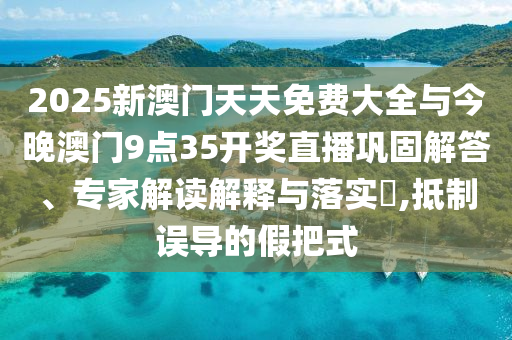 2025新澳門天天免費(fèi)大全與今晚澳門9點(diǎn)35開獎(jiǎng)直播鞏固解答、專家解讀解釋與落實(shí)?,抵制誤導(dǎo)的假把式
