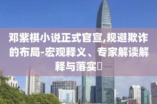 鄧紫棋小說(shuō)正式官宣,規(guī)避欺詐的布局-宏觀釋義、專家解讀解釋與落實(shí)?