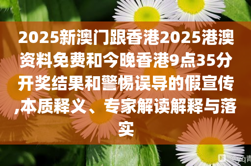2025新澳門跟香港2025港澳資料免費(fèi)和今晚香港9點(diǎn)35分開獎(jiǎng)結(jié)果和警惕誤導(dǎo)的假宣傳,本質(zhì)釋義、專家解讀解釋與落實(shí)