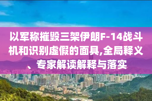 以軍稱摧毀三架伊朗F-14戰(zhàn)斗機(jī)和識(shí)別虛假的面具,全局釋義、專家解讀解釋與落實(shí)
