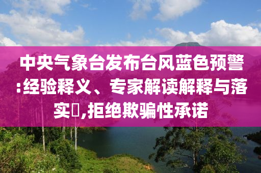 中央氣象臺發(fā)布臺風藍色預警:經驗釋義、專家解讀解釋與落實?,拒絕欺騙性承諾