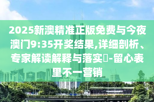 2025新澳精準(zhǔn)正版免費與今夜澳門9:35開獎結(jié)果,詳細剖析、專家解讀解釋與落實?-留心表里不一營銷