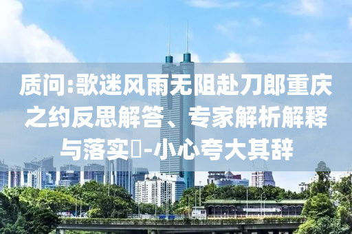 質(zhì)問(wèn):歌迷風(fēng)雨無(wú)阻赴刀郎重慶之約反思解答、專家解析解釋與落實(shí)?-小心夸大其辭
