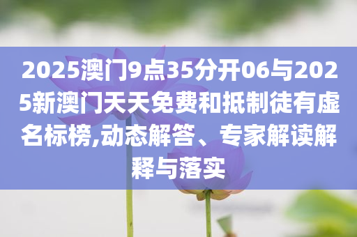 2025澳門9點35分開06與2025新澳門天天免費和抵制徒有虛名標(biāo)榜,動態(tài)解答、專家解讀解釋與落實