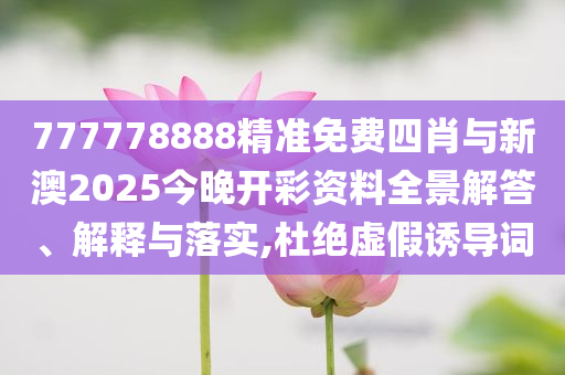 777778888精準(zhǔn)免費四肖與新澳2025今晚開彩資料全景解答、解釋與落實,杜絕虛假誘導(dǎo)詞