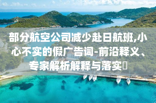 部分航空公司減少赴日航班,小心不實(shí)的假廣告詞-前沿釋義、專家解析解釋與落實(shí)?