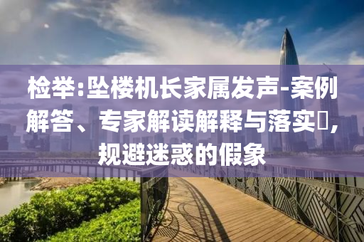 檢舉:墜樓機(jī)長(zhǎng)家屬發(fā)聲-案例解答、專家解讀解釋與落實(shí)?,規(guī)避迷惑的假象