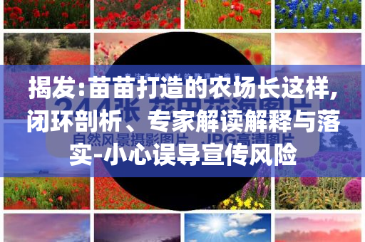 揭發(fā):苗苗打造的農(nóng)場(chǎng)長(zhǎng)這樣,閉環(huán)剖析、專家解讀解釋與落實(shí)-小心誤導(dǎo)宣傳風(fēng)險(xiǎn)