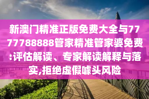 新澳門精準(zhǔn)正版免費(fèi)大全與7777788888管家精準(zhǔn)管家婆免費(fèi):評(píng)估解讀、專家解讀解釋與落實(shí),拒絕虛假噱頭風(fēng)險(xiǎn)