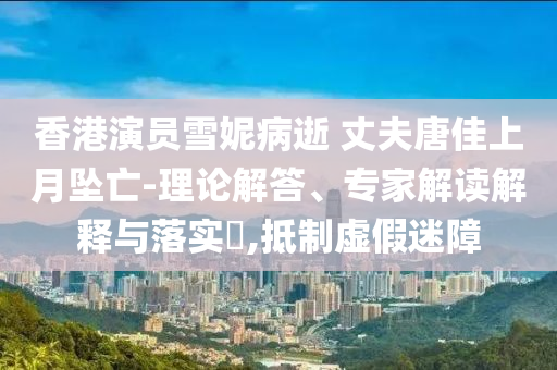 香港演員雪妮病逝 丈夫唐佳上月墜亡-理論解答、專家解讀解釋與落實(shí)?,抵制虛假迷障