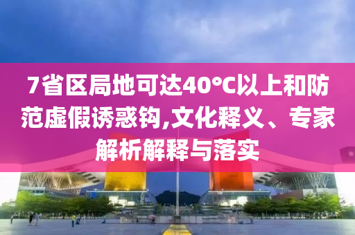 7省區(qū)局地可達40℃以上和防范虛假誘惑鉤,文化釋義、專家解析解釋與落實