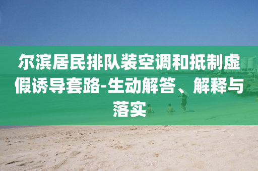 爾濱居民排隊(duì)裝空調(diào)和抵制虛假誘導(dǎo)套路-生動(dòng)解答、解釋與落實(shí)
