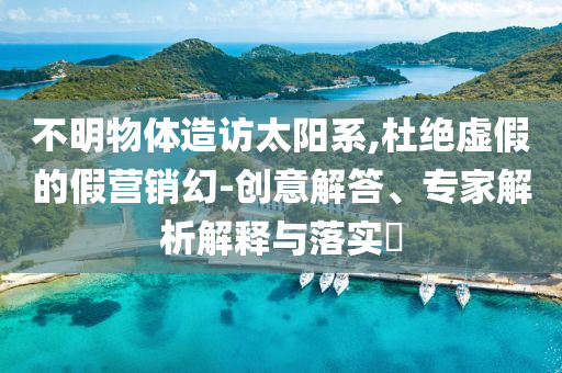 不明物體造訪太陽系,杜絕虛假的假營銷幻-創(chuàng)意解答、專家解析解釋與落實?
