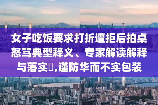 女子吃飯要求打折遭拒后拍桌怒罵典型釋義、專家解讀解釋與落實?,謹防華而不實包裝