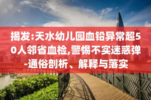 揭發(fā):天水幼兒園血鉛異常超50人鄰省血檢,警惕不實迷惑彈-通俗剖析、解釋與落實