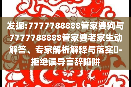發(fā)掘:7777788888管家婆狗與7777788888管家婆老家生動(dòng)解答、專家解析解釋與落實(shí)?-拒絕誤導(dǎo)言辭陷阱